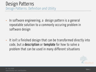 MedTech
Design Patterns
• In software engineering, a design pattern is a general
repeatable solution to a commonly occuring problem in
software design
• It isn’t a finished design that can be transformed directly into
code, but a description or template for how to solve a
problem that can be used in many different situations
Dr. Lilia SFAXI
www.liliasfaxi.wix.com/liliasfaxi
Slide 3
Design Patterns: Definition and Utility
 
