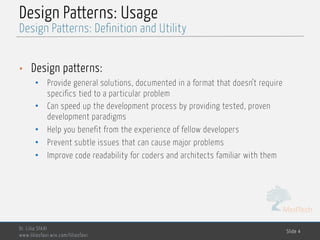 MedTech
Design Patterns: Usage
• Design patterns:
• Provide general solutions, documented in a format that doesn’t require
specifics tied to a particular problem
• Can speed up the development process by providing tested, proven
development paradigms
• Help you benefit from the experience of fellow developers
• Prevent subtle issues that can cause major problems
• Improve code readability for coders and architects familiar with them
Dr. Lilia SFAXI
www.liliasfaxi.wix.com/liliasfaxi
Slide 4
Design Patterns: Definition and Utility
 