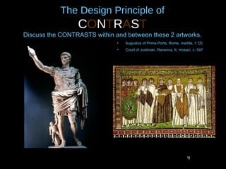 The Design Principle of
                 CONTRAST
Discuss the CONTRASTS within and between these 2 artworks.
                              •   Augustus of Prima Porta, Rome, marble, 1 CE
                              •   Court of Justinian, Ravenna, It, mosaic, c. 547




                                                                       10
 