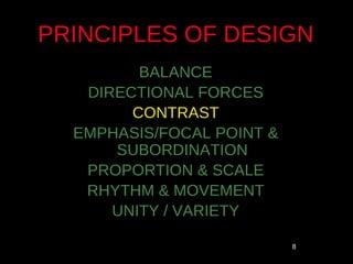 PRINCIPLES OF DESIGN
         BALANCE
   DIRECTIONAL FORCES
        CONTRAST
  EMPHASIS/FOCAL POINT &
      SUBORDINATION
   PROPORTION & SCALE
   RHYTHM & MOVEMENT
      UNITY / VARIETY

                           8
 