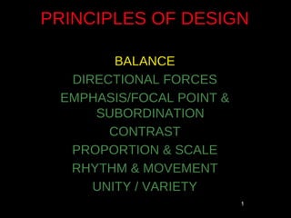 PRINCIPLES OF DESIGN

        BALANCE
  DIRECTIONAL FORCES
 EMPHASIS/FOCAL POINT &
     SUBORDINATION
       CONTRAST
  PROPORTION & SCALE
  RHYTHM & MOVEMENT
     UNITY / VARIETY
                          1
 