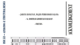 BSB
553
–
ALTERATION
&
STRUCTURAL
DESIGN
ACKNOLEDGEMENT
- JABATAN BANGUNAN, MAJLIS PERBANDARAN KLANG-
- Sr. ROHIMAH KHOIRIYAH HARAHAP-
- FRIENDS-
 