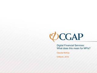 Digital Financial Services:
What does this mean for MFIs?
Claudia McKay
9 March, 2016
 