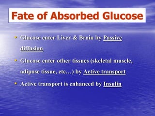 Fate of Absorbed Glucose
• Glucose enter Liver & Brain by Passive
  diffusion

• Glucose enter other tissues (skeletal muscle,
  adipose tissue, etc…) by Active transport

• Active transport is enhanced by Insulin
 