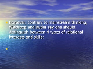 However, contrary to mainstream thinking, Waldroop and Butler say one should distinguish between 4 types of relational interests and skills:  