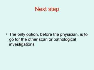 Next step <ul><li>The only option, before the physician, is to go for the other scan or pathological investigations </li><...
