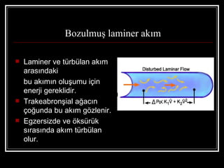 Bozulmuş laminer akım

   Laminer ve türbülan akım
    arasındaki
    bu akımın oluşumu için
    enerji gereklidir.
   Trakeabronşial ağacın
    çoğunda bu akım gözlenir.
   Egzersizde ve öksürük
    sırasında akım türbülan
    olur.
 