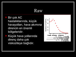 Raw
   Bir çok AC
    hastalıklarında, küçük
    havayolları, hava akımına
    direncin en önemli
    bölgeleridir.
   Küçük hava yollarında
    direnç daha çok
    viskoziteye bağlıdır.
 