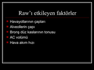 Raw’ı etkileyen faktörler
   Havayollarının çapları
   Alveollerin çapı
   Bronş düz kaslarının tonusu
   AC volümü
   Hava akım hızı
 