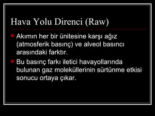 Hava Yolu Direnci (Raw)
   Akımın her bir ünitesine karşı ağız
    (atmosferik basınç) ve alveol basıncı
    arasındaki farktır.
   Bu basınç farkı iletici havayollarında
    bulunan gaz moleküllerinin sürtünme etkisi
    sonucu ortaya çıkar.
 