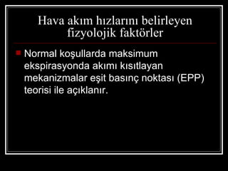 Hava akım hızlarını belirleyen
           fizyolojik faktörler
   Normal koşullarda maksimum
    ekspirasyonda akımı kısıtlayan
    mekanizmalar eşit basınç noktası (EPP)
    teorisi ile açıklanır.
 