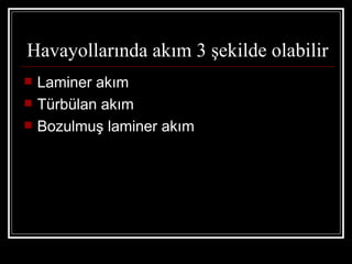 Havayollarında akım 3 şekilde olabilir
   Laminer akım
   Türbülan akım
   Bozulmuş laminer akım
 