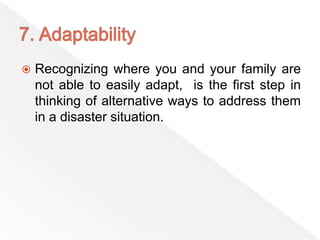  Recognizing where you and your family are
not able to easily adapt, is the first step in
thinking of alternative ways to address them
in a disaster situation.
 