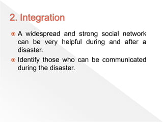  A widespread and strong social network
can be very helpful during and after a
disaster.
 Identify those who can be communicated
during the disaster.
 