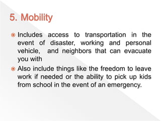  Includes access to transportation in the
event of disaster, working and personal
vehicle, and neighbors that can evacuate
you with
 Also include things like the freedom to leave
work if needed or the ability to pick up kids
from school in the event of an emergency.
 