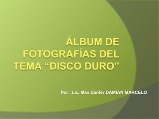 Álbum de fotografías del tema “DISCO DURO” Por : Lic. Max Danfer DAMIAN MARCELO 