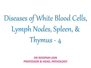 Diseases of White Blood Cells,
Lymph Nodes, Spleen, &
Thymus - 4
DR ROOPAM JAIN
PROFESSOR & HEAD, PATHOLOGY
 