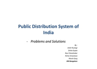 Public Distribution System of
IndiaIndia
- Problems and Solutions
By :
Ankit Rustagi
Disha Gupta
Ravi Chandrakar
Richa Srivastava
Ritesh Garg
IIM Bangalore
 