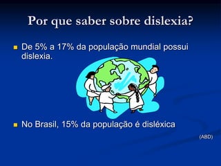 Por que saber sobre dislexia?
 De 5% a 17% da população mundial possui
dislexia.
 No Brasil, 15% da população é disléxica
(ABD)
 