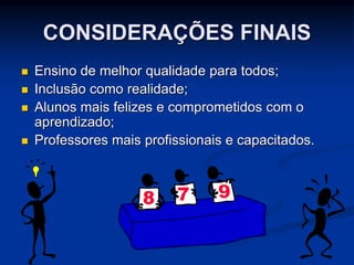 CONSIDERAÇÕES FINAIS
 Ensino de melhor qualidade para todos;
 Inclusão como realidade;
 Alunos mais felizes e comprometidos com o
aprendizado;
 Professores mais profissionais e capacitados.
 