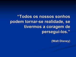 “Todos os nossos sonhos
podem tornar-se realidade, se
tivermos a coragem de
perseguí-los.”
(Walt Disney)
 