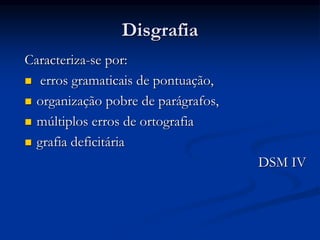 Disgrafia
Caracteriza-se por:
 erros gramaticais de pontuação,
 organização pobre de parágrafos,
 múltiplos erros de ortografia
 grafia deficitária
DSM IV
 