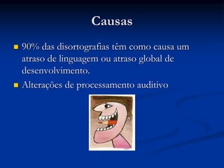 Causas
 90% das disortografias têm como causa um
atraso de linguagem ou atraso global de
desenvolvimento.
 Alterações de processamento auditivo
 