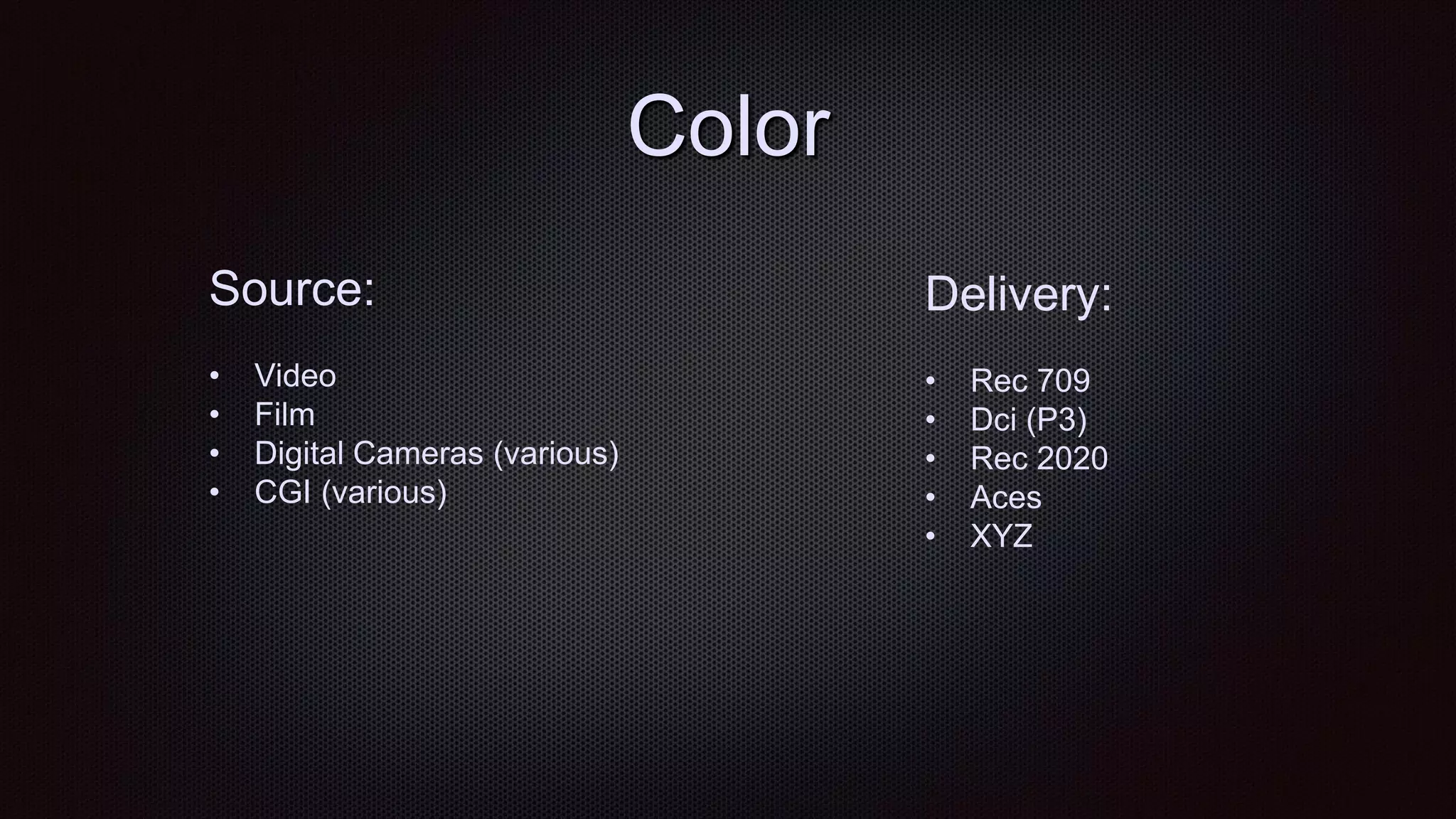 Color
Source:
• Video
• Film
• Digital Cameras (various)
• CGI (various)
Delivery:
• Rec 709
• Dci (P3)
• Rec 2020
• Aces
• XYZ
 