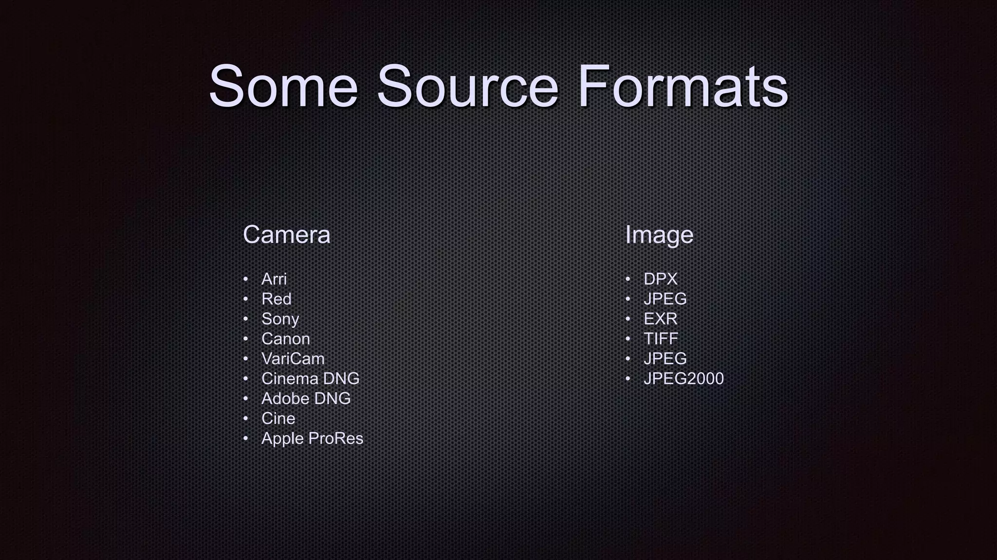 Some Source Formats
Camera
• Arri
• Red
• Sony
• Canon
• VariCam
• Cinema DNG
• Adobe DNG
• Cine
• Apple ProRes
Image
• DPX
• JPEG
• EXR
• TIFF
• JPEG
• JPEG2000
 