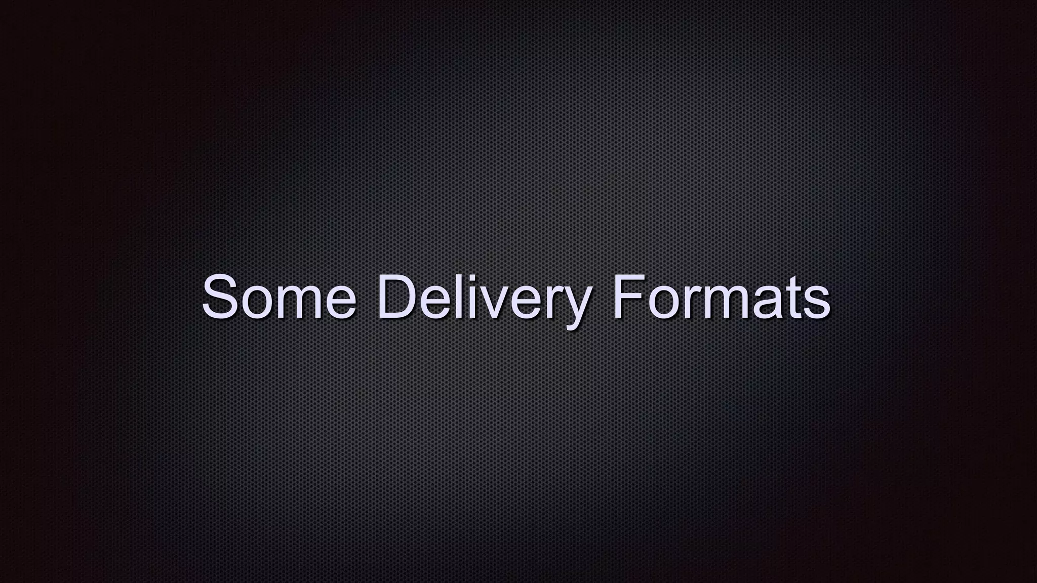 Some Delivery Formats
 