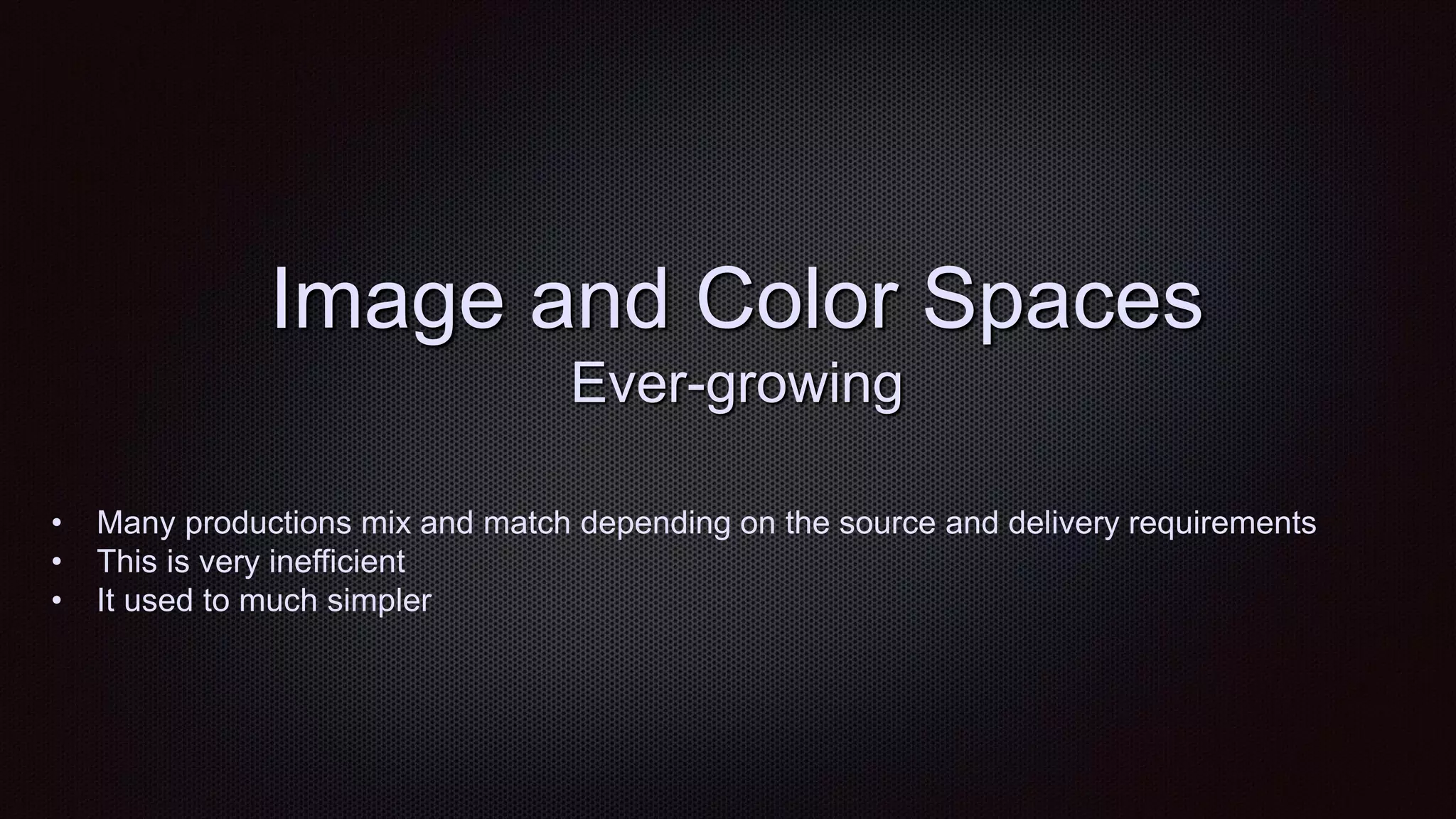Image and Color Spaces
Ever-growing
• Many productions mix and match depending on the source and delivery requirements
• This is very inefficient
• It used to much simpler
 