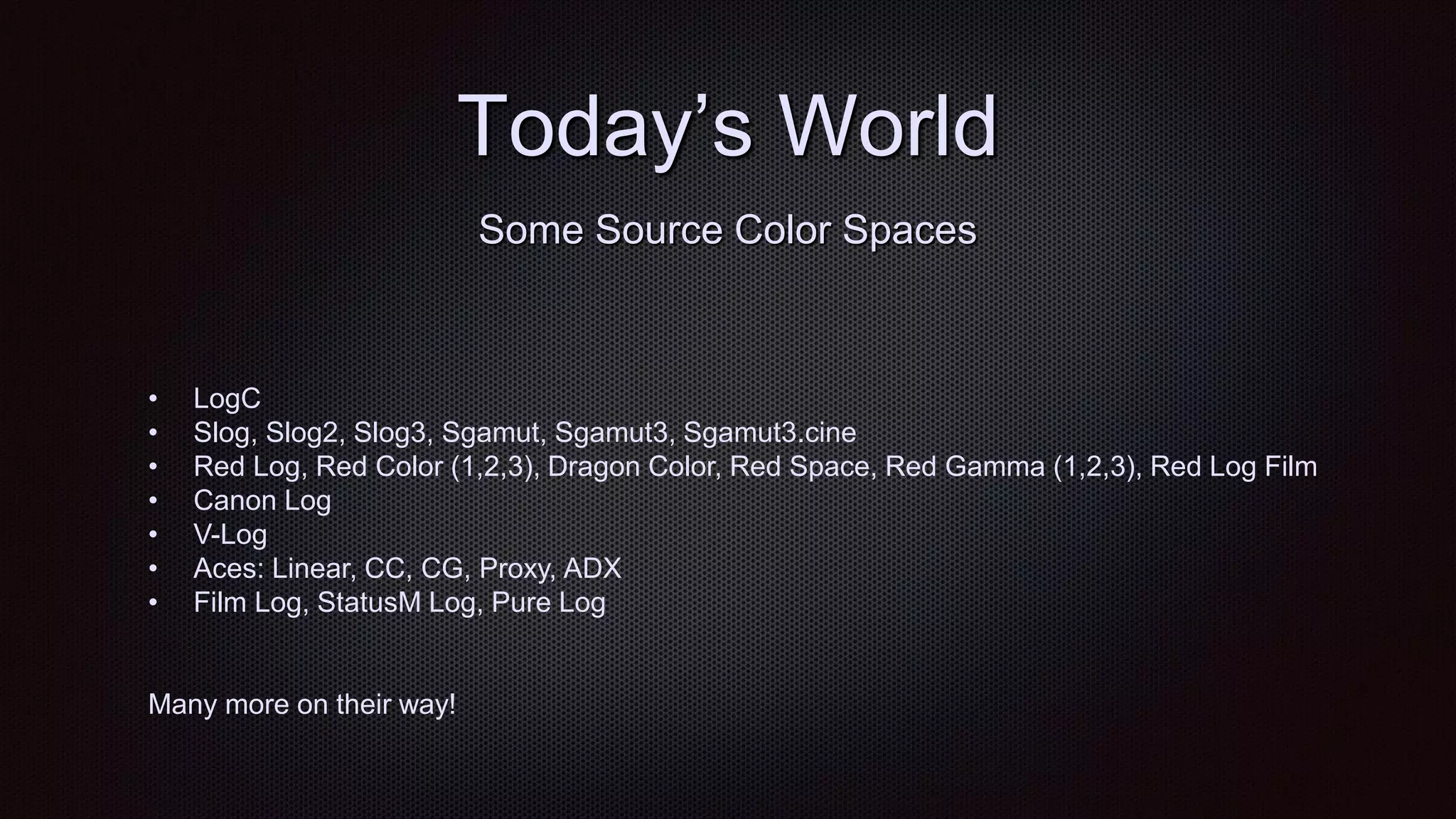 Today‟s World
• LogC
• Slog, Slog2, Slog3, Sgamut, Sgamut3, Sgamut3.cine
• Red Log, Red Color (1,2,3), Dragon Color, Red Space, Red Gamma (1,2,3), Red Log Film
• Canon Log
• V-Log
• Aces: Linear, CC, CG, Proxy, ADX
• Film Log, StatusM Log, Pure Log
Many more on their way!
Some Source Color Spaces
 