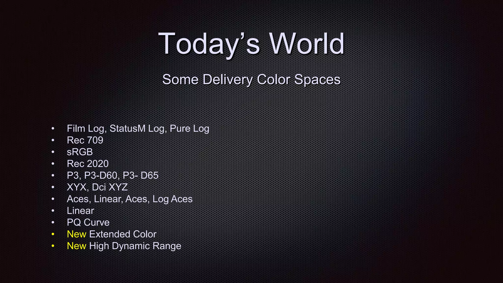 Today‟s World
• Film Log, StatusM Log, Pure Log
• Rec 709
• sRGB
• Rec 2020
• P3, P3-D60, P3- D65
• XYX, Dci XYZ
• Aces, Linear, Aces, Log Aces
• Linear
• PQ Curve
• New Extended Color
• New High Dynamic Range
Some Delivery Color Spaces
 