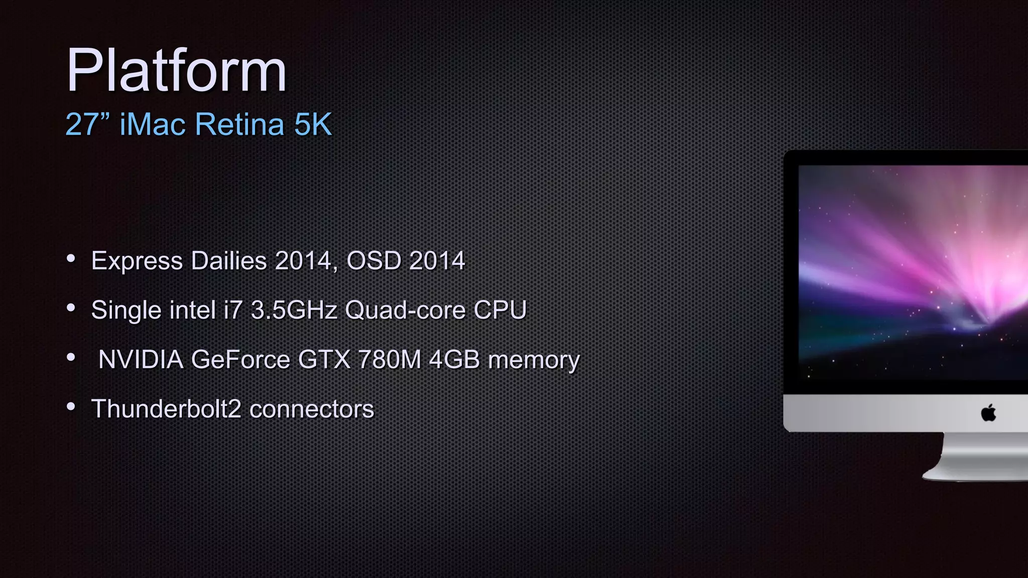 Platform
27” iMac Retina 5K
• Express Dailies 2014, OSD 2014
• Single intel i7 3.5GHz Quad-core CPU
• NVIDIA GeForce GTX 780M 4GB memory
• Thunderbolt2 connectors
 