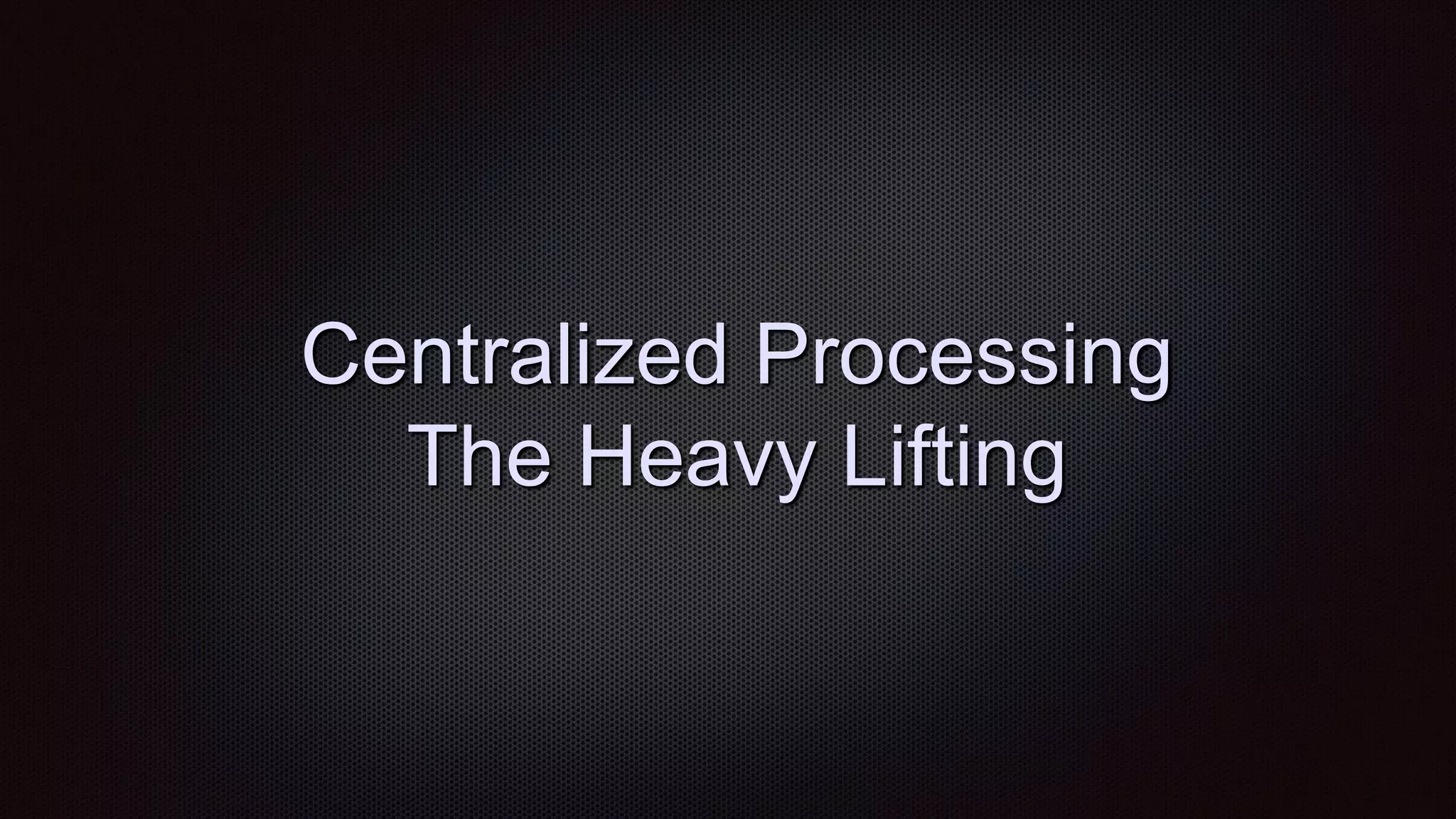Centralized Processing
The Heavy Lifting
 