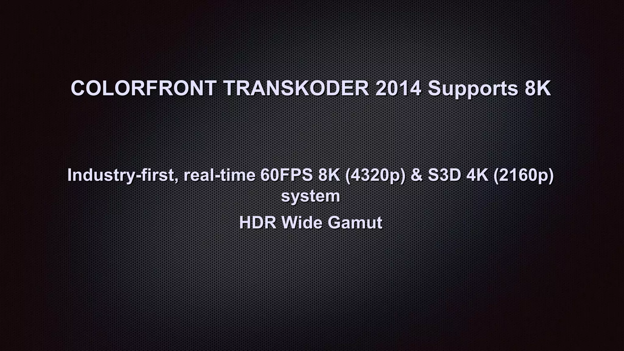 COLORFRONT TRANSKODER 2014 Supports 8K
Industry-first, real-time 60FPS 8K (4320p) & S3D 4K (2160p)
system
HDR Wide Gamut
 