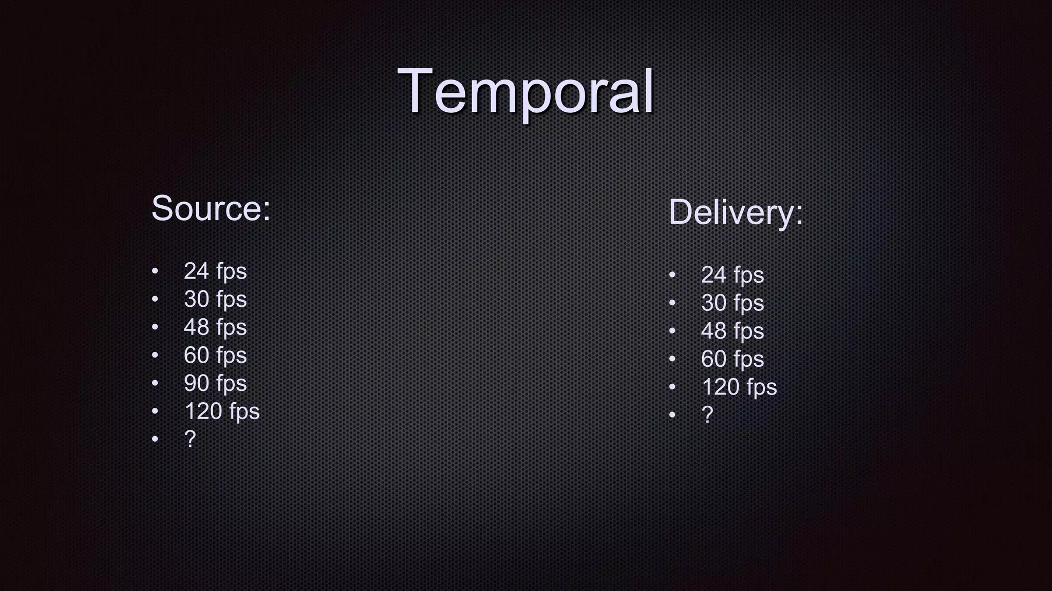 Temporal
Source:
• 24 fps
• 30 fps
• 48 fps
• 60 fps
• 90 fps
• 120 fps
• ?
Delivery:
• 24 fps
• 30 fps
• 48 fps
• 60 fps
• 120 fps
• ?
 