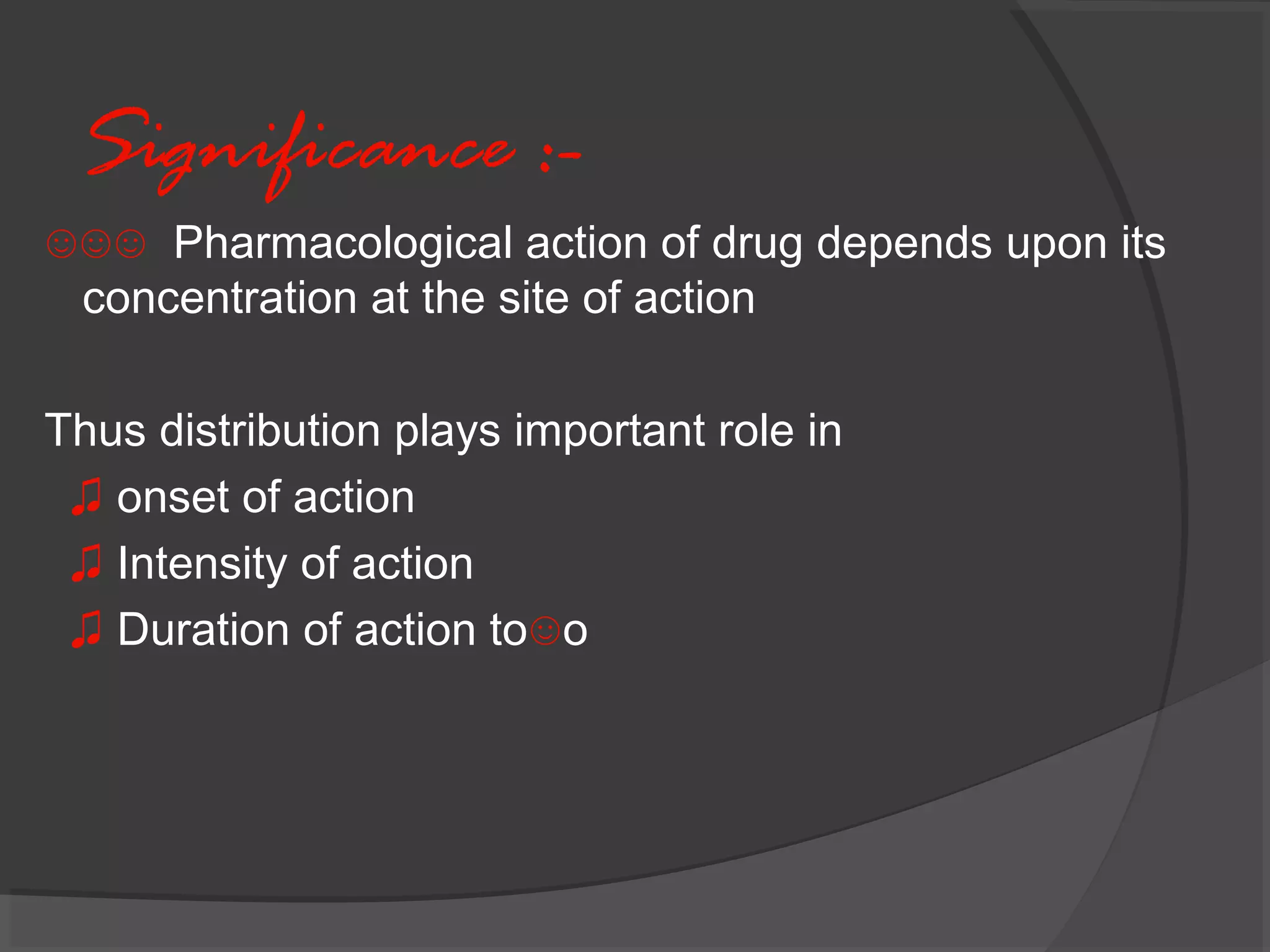 Significance :-
☺☺☺ Pharmacological action of drug depends upon its
concentration at the site of action
Thus distribution plays important role in
♫ onset of action
♫ Intensity of action
♫ Duration of action to☺o
 