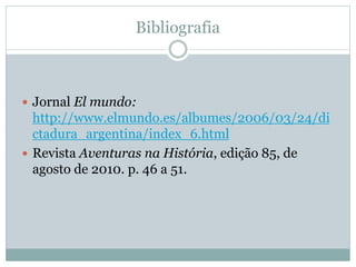 Bibliografia
 Jornal El mundo:
http://www.elmundo.es/albumes/2006/03/24/di
ctadura_argentina/index_6.html
 Revista Aventuras na História, edição 85, de
agosto de 2010. p. 46 a 51.
 
