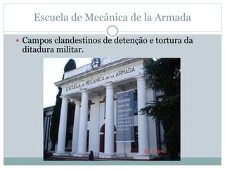 Escuela de Mecánica de la Armada
 Campos clandestinos de detenção e tortura da
ditadura militar.
 