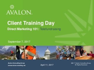 1
Avalon Consulting Group, Inc.
All rights reserved, 2014
Cover Page
Avalon Consulting Group
www.avalonconsulting.net
©2017 Avalon Consulting Group.
All Rights Reserved.April 11, 2017
Client Training Day
Direct Marketing 101: Telefundraising
September 7, 2017
 