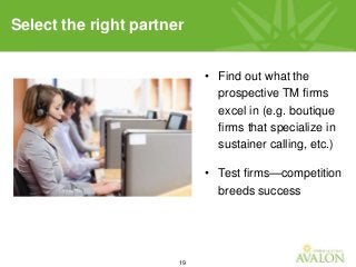 19
• Find out what the
prospective TM firms
excel in (e.g. boutique
firms that specialize in
sustainer calling, etc.)
• Test firms—competition
breeds success
Select the right partner
 