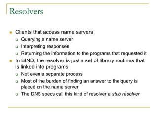 Resolvers
 Clients that access name servers
 Querying a name server
 Interpreting responses
 Returning the information...
