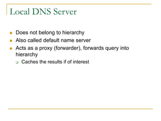 Local DNS Server
 Does not belong to hierarchy
 Also called default name server
 Acts as a proxy (forwarder), forwards ...