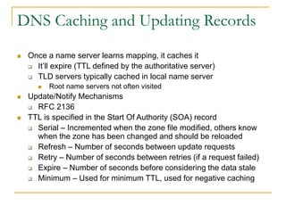 DNS Caching and Updating Records
 Once a name server learns mapping, it caches it
 It’ll expire (TTL defined by the auth...
