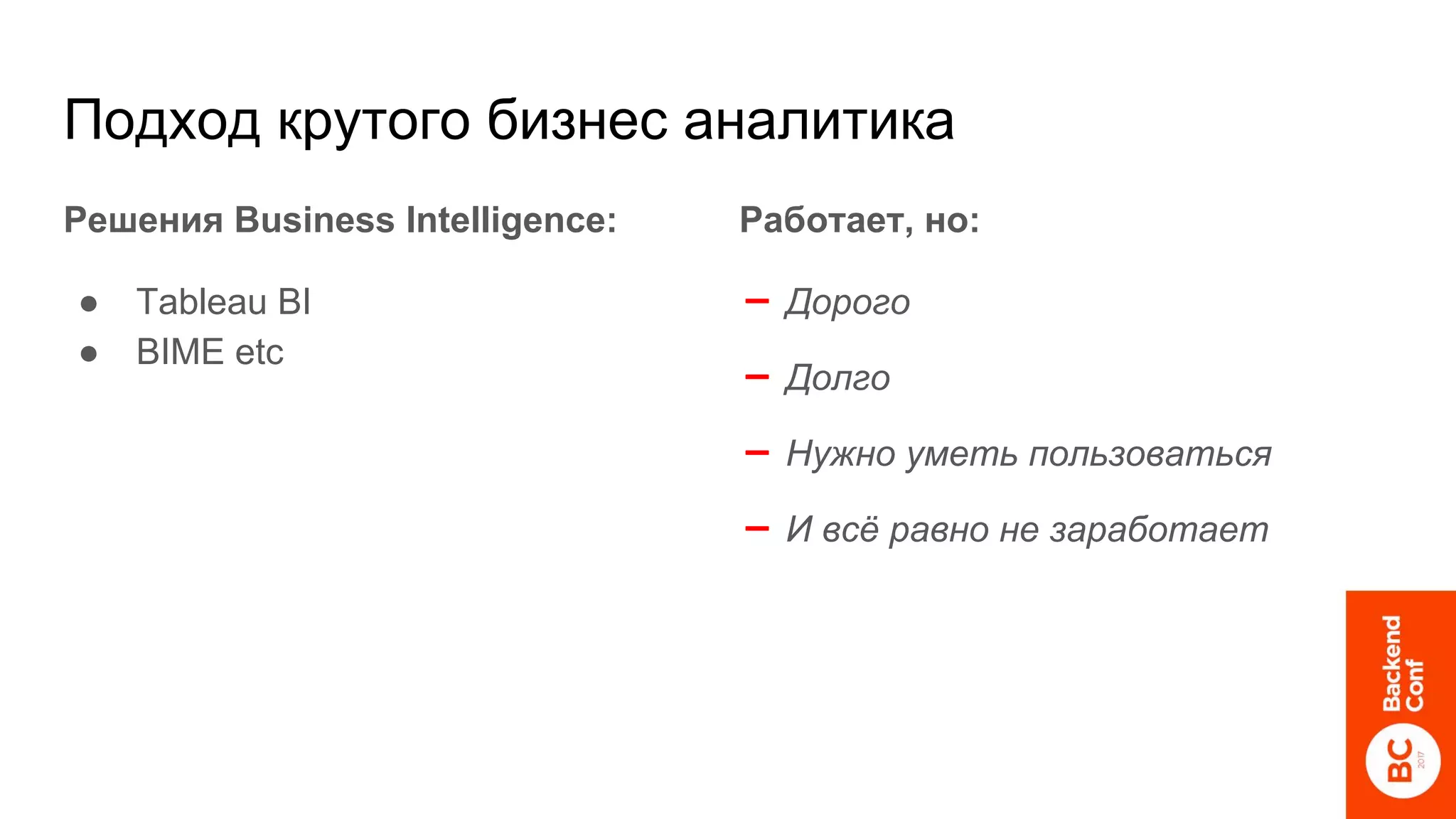 Подход крутого бизнес аналитика
Решения Business Intelligence:
● Tableau BI
● BIME etc
Работает, но:
➖ Дорого
➖ Долго
➖ Нужно уметь пользоваться
➖ И всё равно не заработает
 