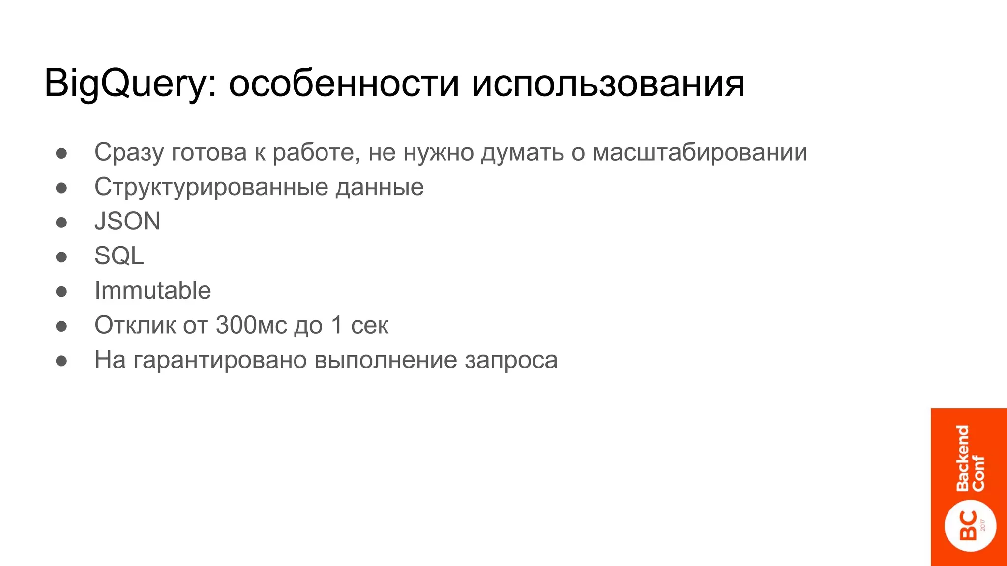 BigQuery: особенности использования
● Сразу готова к работе, не нужно думать о масштабировании
● Структурированные данные
● JSON
● SQL
● Immutable
● Отклик от 300мс до 1 сек
● На гарантировано выполнение запроса
 