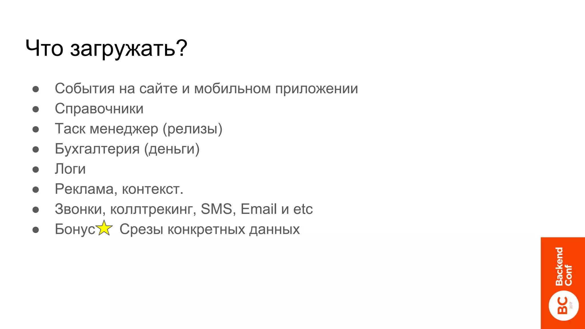 Что загружать?
● События на сайте и мобильном приложении
● Справочники
● Таск менеджер (релизы)
● Бухгалтерия (деньги)
● Логи
● Реклама, контекст.
● Звонки, коллтрекинг, SMS, Email и etc
● Бонус Срезы конкретных данных
 