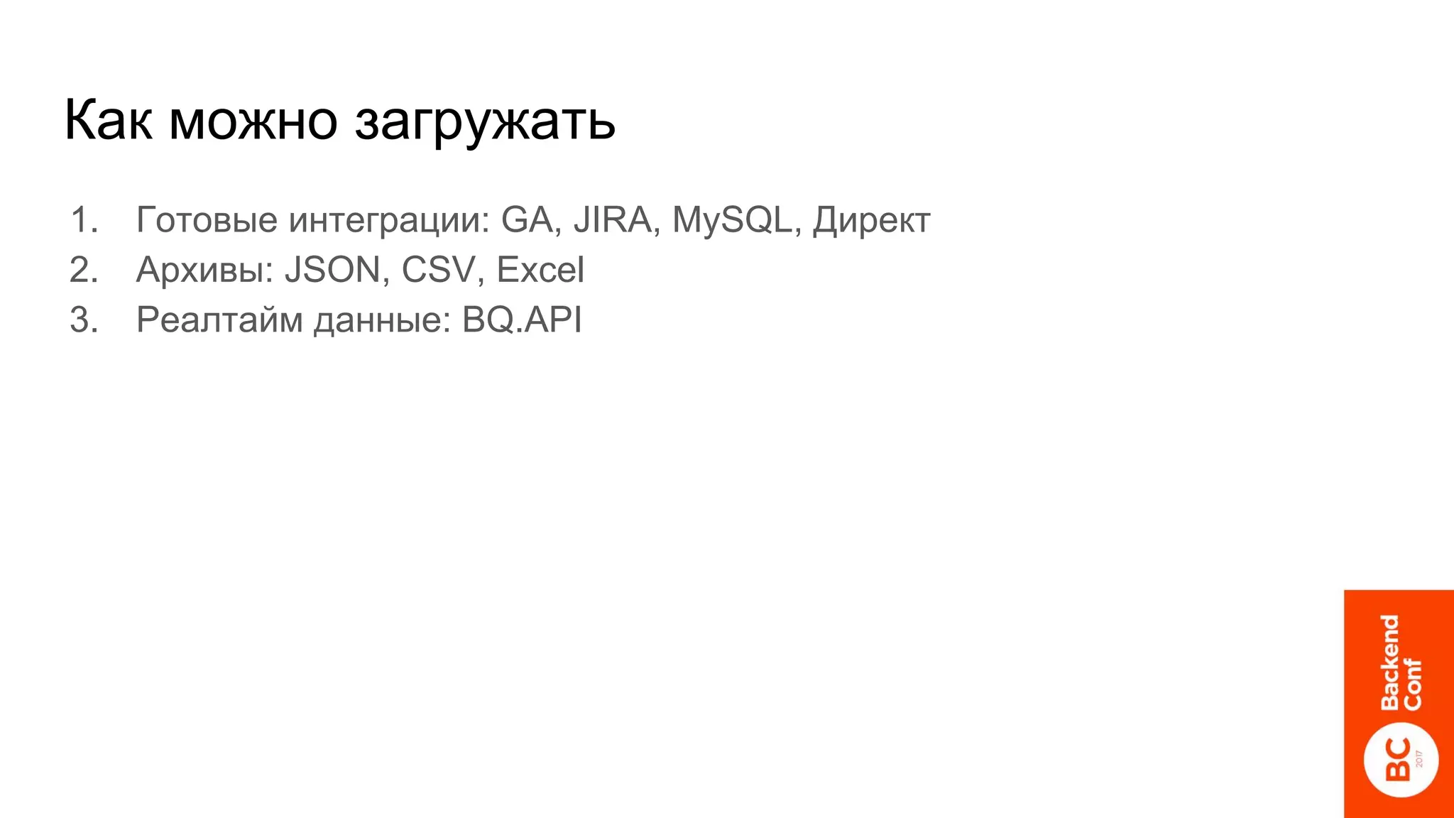 Как можно загружать
1. Готовые интеграции: GA, JIRA, MySQL, Директ
2. Архивы: JSON, CSV, Excel
3. Реалтайм данные: BQ.API
 