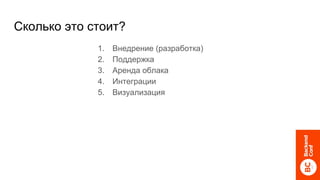 Сколько это стоит?
1. Внедрение (разработка)
2. Поддержка
3. Аренда облака
4. Интеграции
5. Визуализация
 